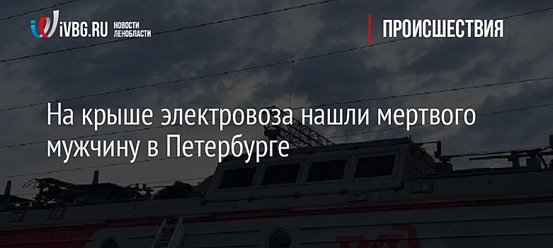На крыше электровоза нашли мертвого мужчину в Петербурге