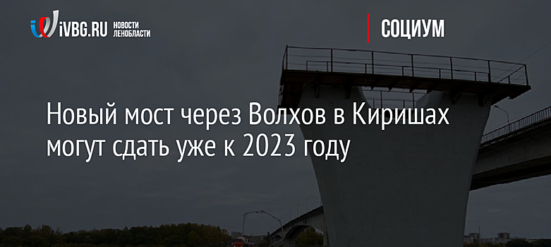 Новый мост через Волхов в Киришах могут сдать уже к 2023 году