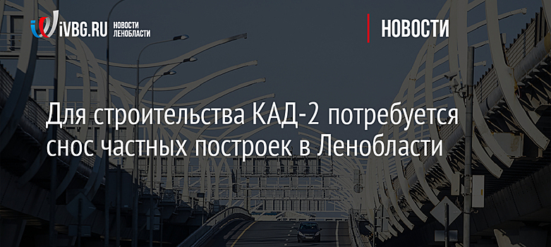 Для строительства КАД-2 потребуется снос частных построек в Ленобласти