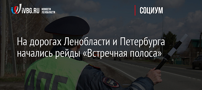 На дорогах Ленобласти и Петербурга начались рейды «Встречная полоса»