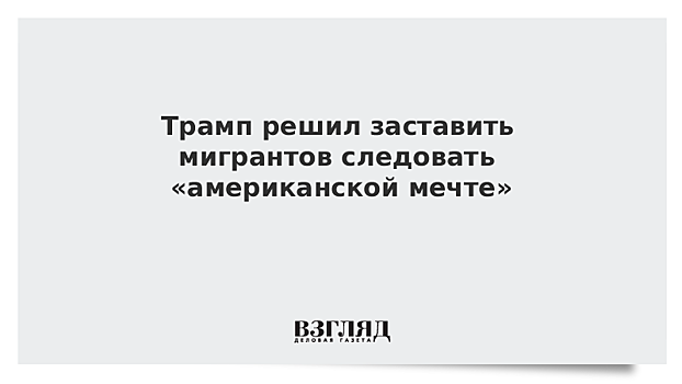 Трамп решил заставить мигрантов следовать «американской мечте»