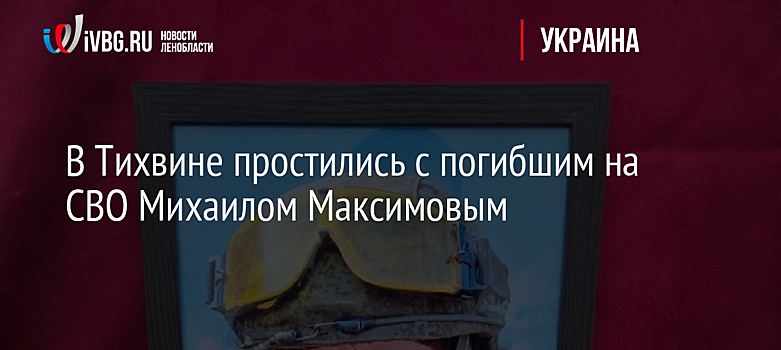 В Тихвине простились с погибшим на СВО Михаилом Максимовым