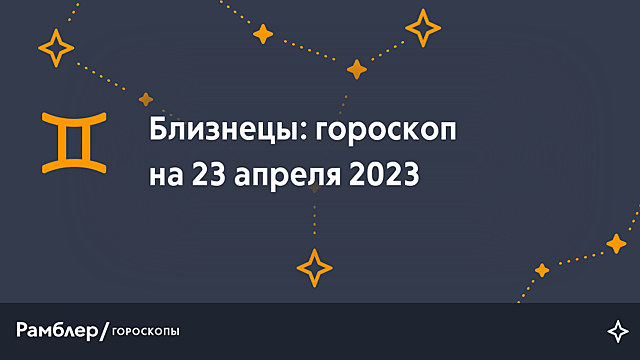 Близнецы: гороскоп на сегодня, 23 апреля 2023 года – Рамблер/гороскопы