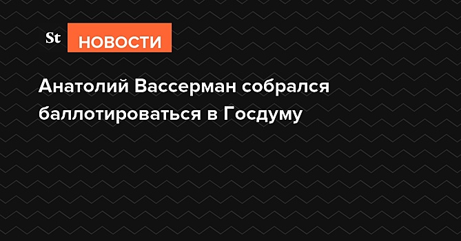 Анатолий Вассерман собрался баллотироваться в Госдуму