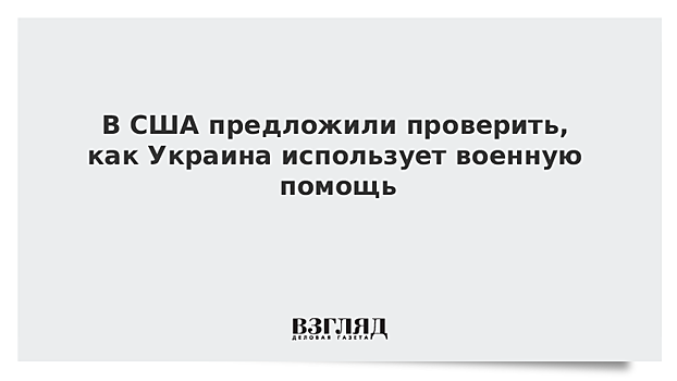 США могут проверить, как Украина использует предоставленную ей военную помощь