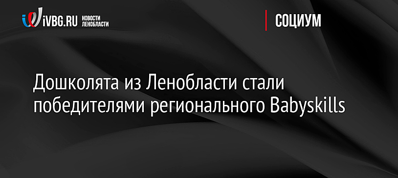 Дошколята из Ленобласти стали победителями регионального Babyskills