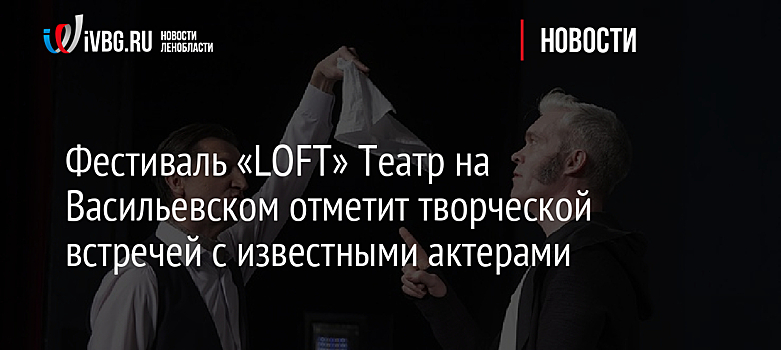 Фестиваль «LOFT» Театр на Васильевском отметит творческой встречей с известными актерами