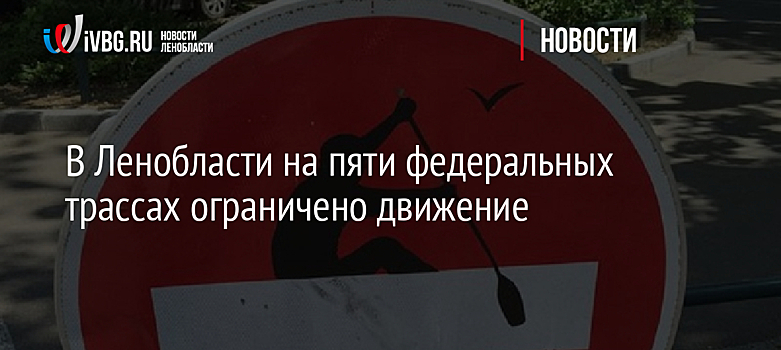 В Ленобласти на пяти федеральных трассах ограничено движение