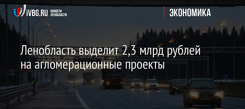 Ленинградской области планируется выделить 2,3 млрд рублей на инфраструктурные проекты