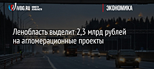 Ленинградской области планируется выделить 2,3 млрд рублей на инфраструктурные проекты