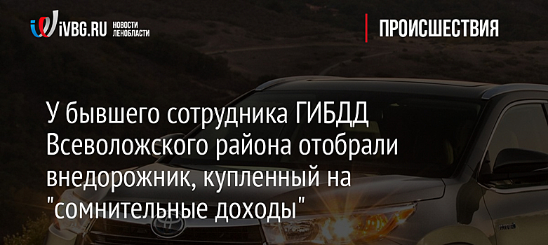 У бывшего сотрудника ГИБДД Всеволожского района отобрали внедорожник, купленный на "сомнительные доходы"