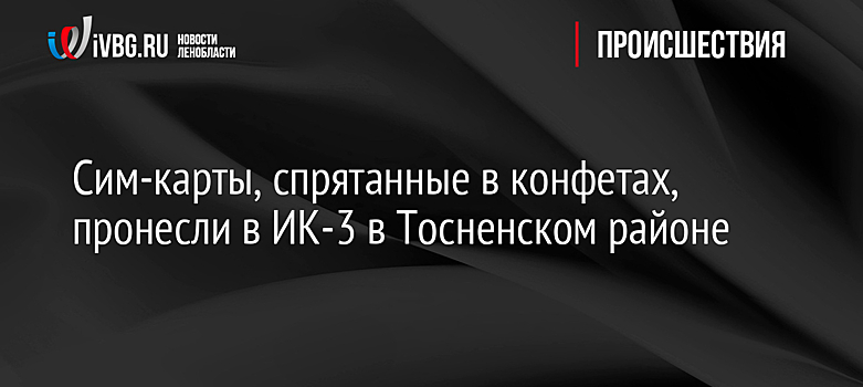 Сим-карты, спрятанные в конфетах, пронесли в ИК-3 в Тосненском районе