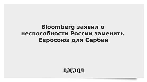 Bloomberg заявил о неспособности России заменить Евросоюз для Сербии