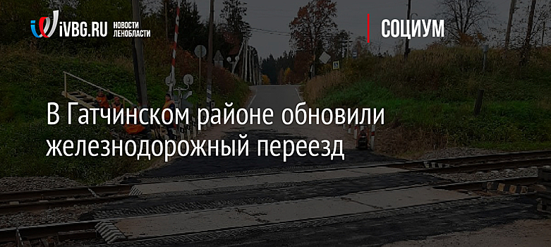 В Гатчинском районе обновили железнодорожный переезд