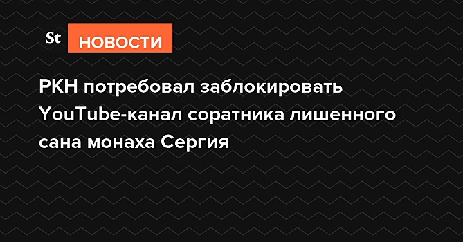 РКН потребовал заблокировать YouTube-канал соратника лишенного сана монаха Сергия