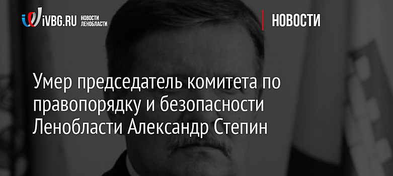 Умер председатель комитета по правопорядку и безопасности Ленобласти Александр Степин