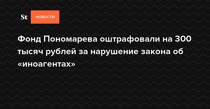 Фонд Пономарева оштрафовали на 300 тысяч рублей за нарушение закона об «иноагентах»