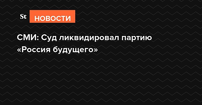 СМИ: Суд ликвидировал партию «Россия будущего»