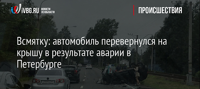 Всмятку: автомобиль перевернулся на крышу в результате аварии в Петербурге