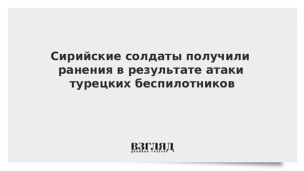 Сирийские солдаты получили ранения в результате атаки турецких беспилотников