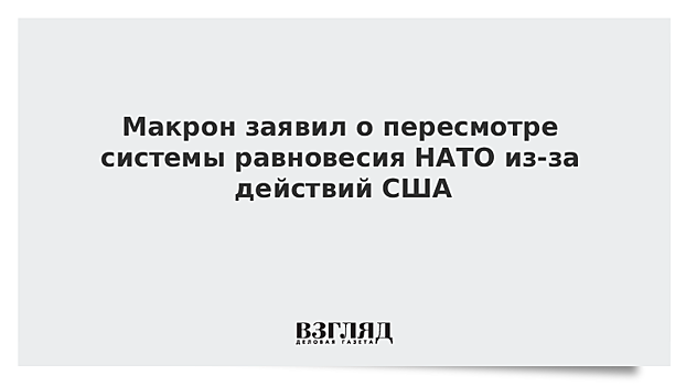 Макрон заявил о пересмотре системы равновесия НАТО из-за действий США