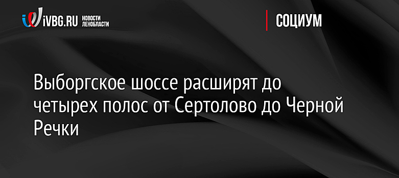 Выборгское шоссе расширят до четырех полос от Сертолово до Черной Речки