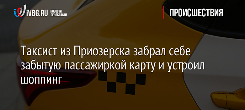 Таксист из Приозерска забрал себе забытую пассажиркой карту и устроил шоппинг