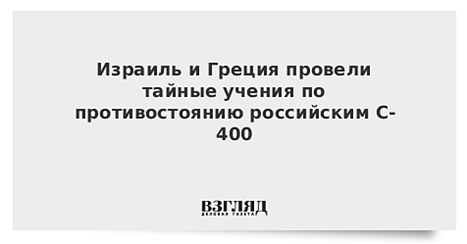 Израиль и Греция провели тайные учения по противостоянию российским С-400