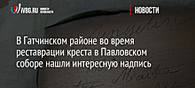 В Гатчинском районе во время реставрации креста в Павловском соборе нашли интересную надпись