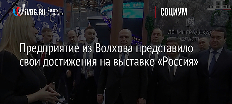 Предприятие из Волхова представило свои достижения на выставке «Россия»