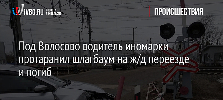 Под Волосово водитель иномарки протаранил шлагбаум на ж/д переезде и погиб