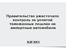 Правительство ужесточило контроль за уплатой таможенных пошлин на импортные автомобили