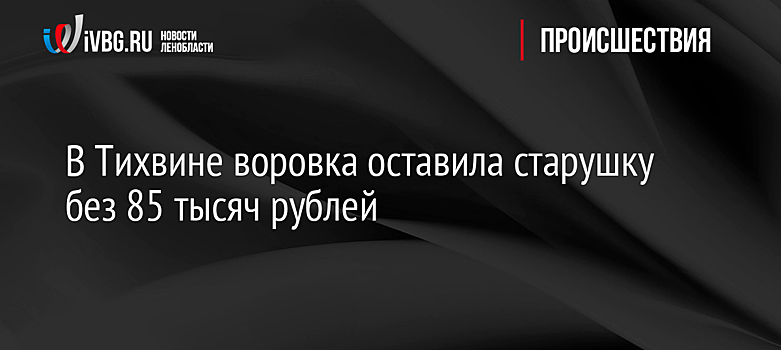 В Тихвине воровка оставила старушку без 85 тысяч рублей