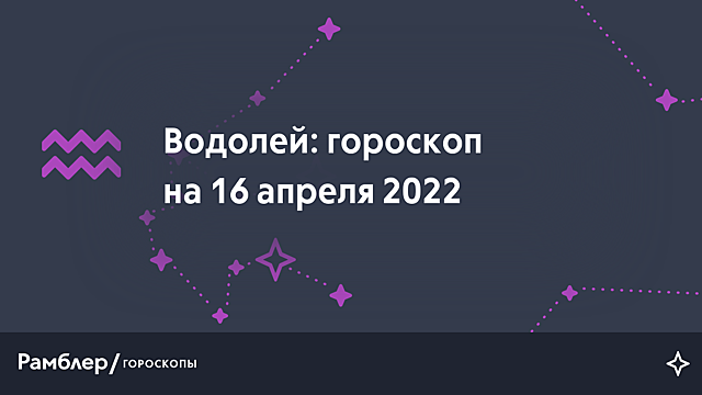 Водолей: гороскоп на сегодня, 16 апреля 2022 года – Рамблер/гороскопы