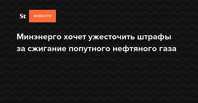 Минэнерго хочет ужесточить штрафы за сжигание попутного нефтяного газа — Daily Storm