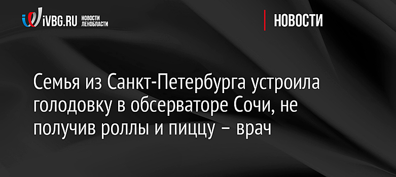 Семья из Санкт-Петербурга устроила голодовку в обсерваторе Сочи, не получив роллы и пиццу – врач