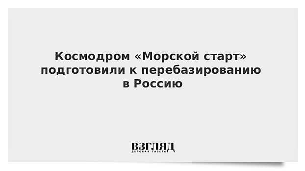 Космодром «Морской старт» подготовили к перебазированию в Россию