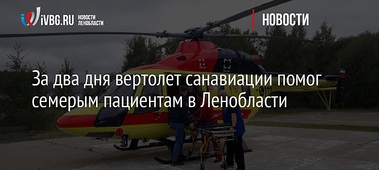 За два дня вертолет санавиации помог семерым пациентам в Ленобласти