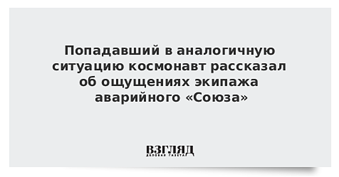 Попадавший в аналогичную ситуацию космонавт рассказал об ощущениях экипажа аварийного «Союза»