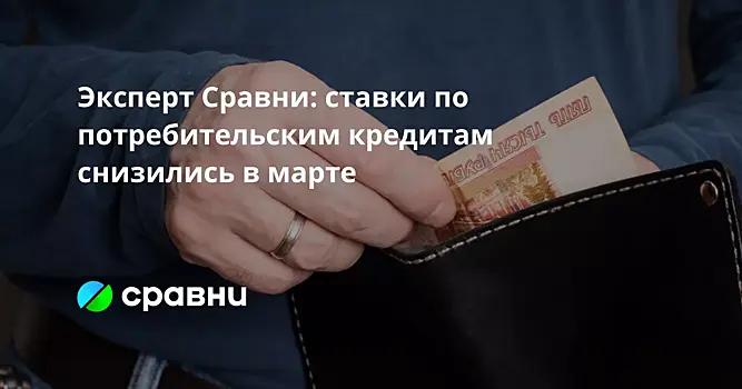 Эксперт Сравни: ставки по потребительским кредитам снизились в марте