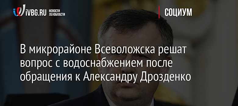 В микрорайоне Всеволожска решат вопрос с водоснабжением после обращения к Александру Дрозденко