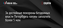 За достойные похороны бездомных власти Петербурга готовы заплатить более 5 млн