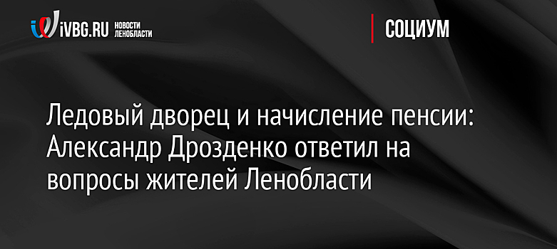 Ледовый дворец и начисление пенсии: Александр Дрозденко ответил на вопросы жителей Ленобласти