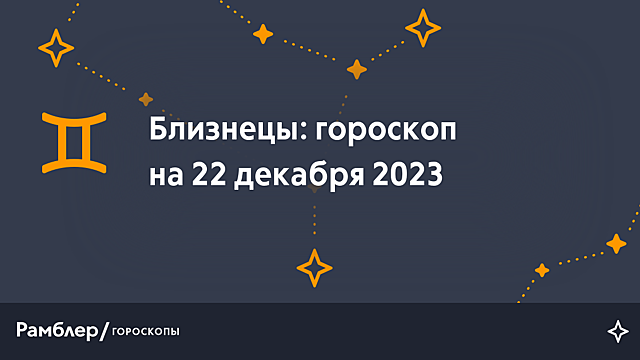 Близнецы: гороскоп на сегодня, 22 декабря 2023 года – Рамблер/гороскопы