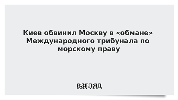 Киев обвинил Москву в «обмане» Международного трибунала по морскому праву