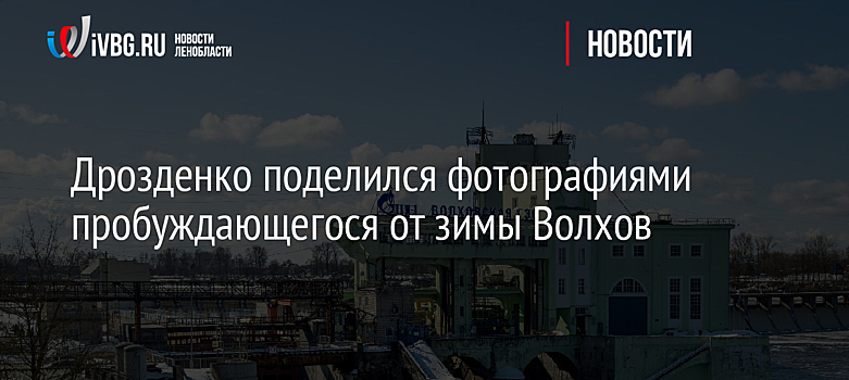 Дрозденко поделился фотографиями пробуждающегося от зимы Волхов
