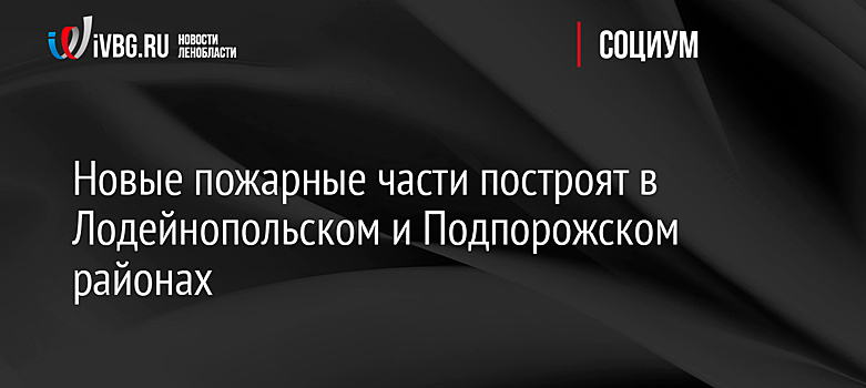 Новые пожарные части построят в Лодейнопольском и Подпорожском районах