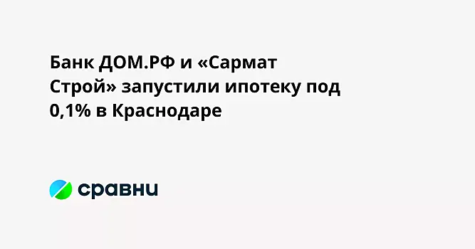 Банк ДОМ.РФ и «Сармат Строй» запустили ипотеку под 0,1% в Краснодаре