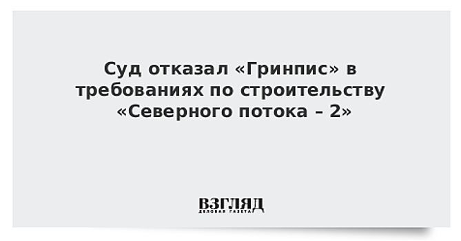 Суд отказал «Гринпис» в требованиях по строительству «Северного потока – 2»