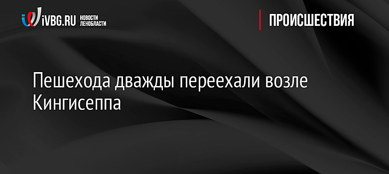 Пешехода дважды переехали возле Кингисеппа